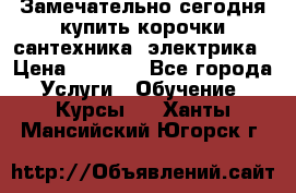 Замечательно сегодня купить корочки сантехника, электрика › Цена ­ 2 000 - Все города Услуги » Обучение. Курсы   . Ханты-Мансийский,Югорск г.